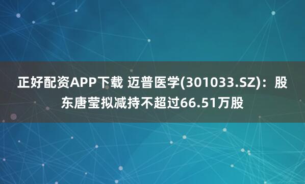 正好配资APP下载 迈普医学(301033.SZ)：股东唐莹拟减持不超过66.51万股