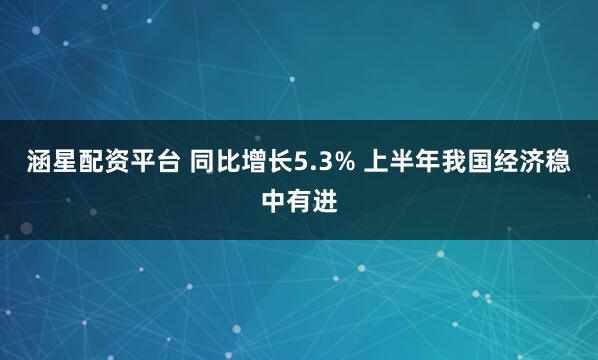涵星配资平台 同比增长5.3% 上半年我国经济稳中有进