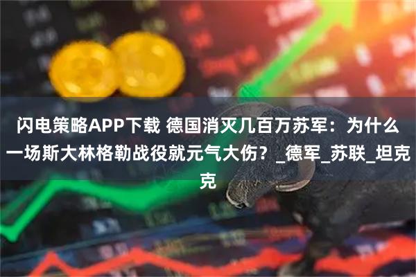闪电策略APP下载 德国消灭几百万苏军：为什么一场斯大林格勒战役就元气大伤？_德军_苏联_坦克
