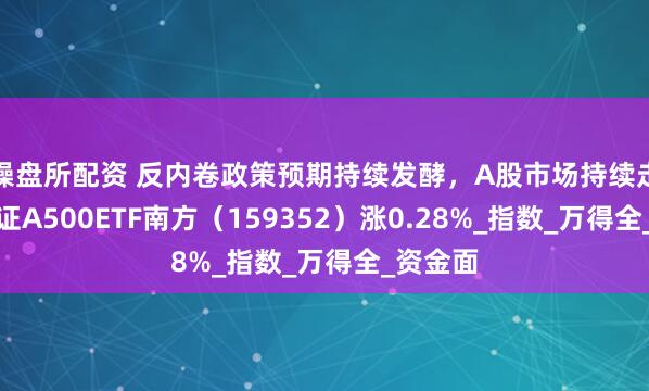 操盘所配资 反内卷政策预期持续发酵，A股市场持续走强，中证A500ETF南方（159352）涨0.28%_指数_万得全_资金面