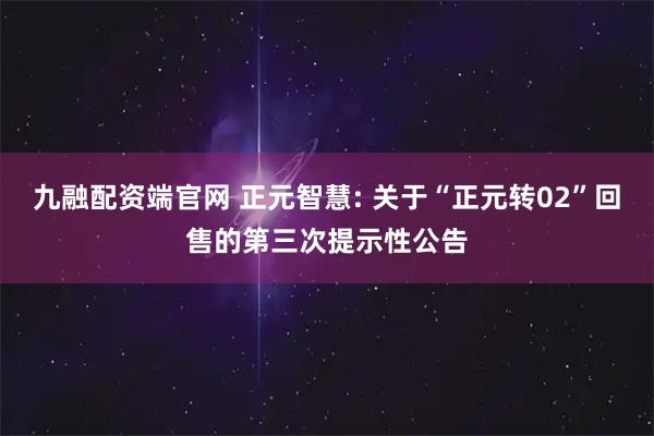 九融配资端官网 正元智慧: 关于“正元转02”回售的第三次提示性公告