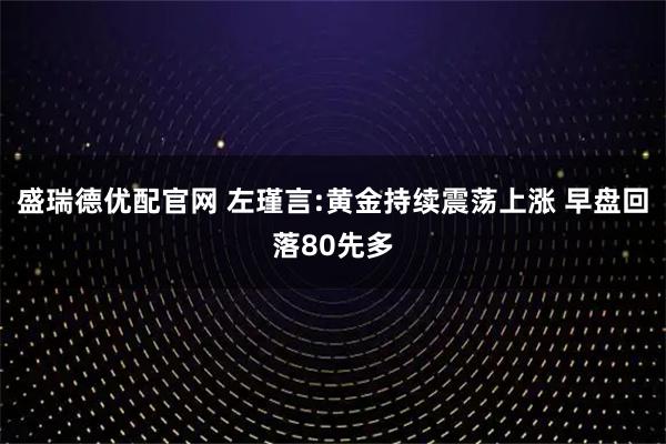 盛瑞德优配官网 左瑾言:黄金持续震荡上涨 早盘回落80先多