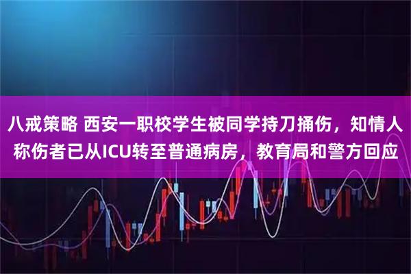 八戒策略 西安一职校学生被同学持刀捅伤，知情人称伤者已从ICU转至普通病房，教育局和警方回应